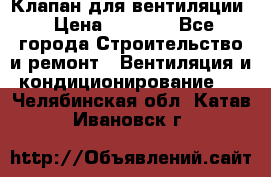 Клапан для вентиляции › Цена ­ 5 000 - Все города Строительство и ремонт » Вентиляция и кондиционирование   . Челябинская обл.,Катав-Ивановск г.